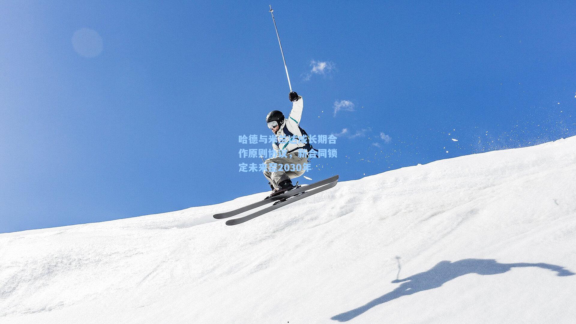 哈德与米兰达成长期合作原则协议，新合同锁定未来至2030年