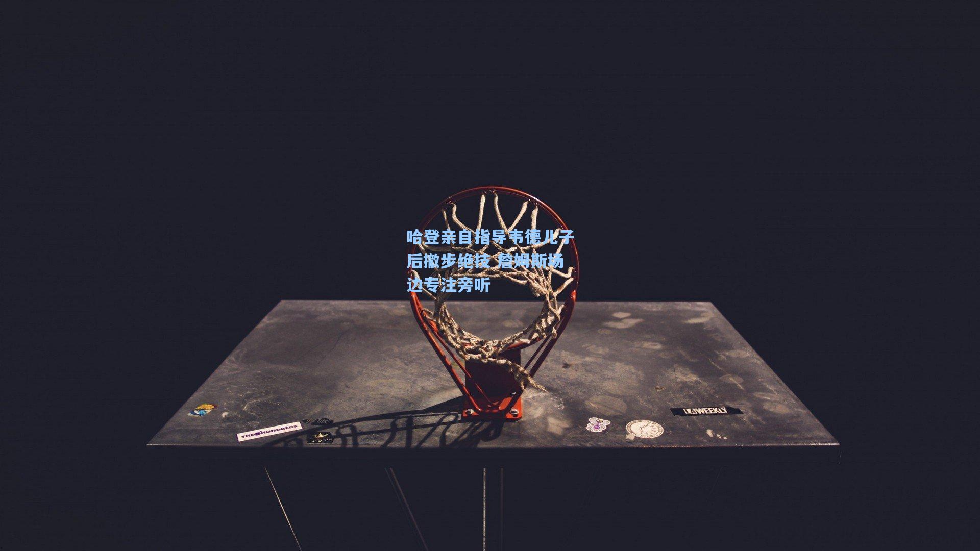 哈登亲自指导韦德儿子后撤步绝技 詹姆斯场边专注旁听