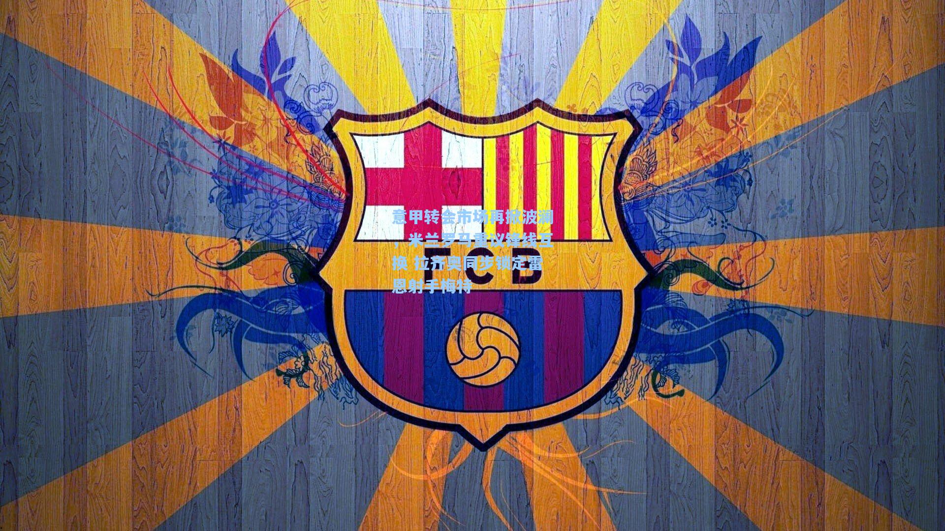 【开云app】意甲转会市场再掀波澜，米兰罗马重议锋线互换 拉齐奥同步锁定雷恩射手梅特