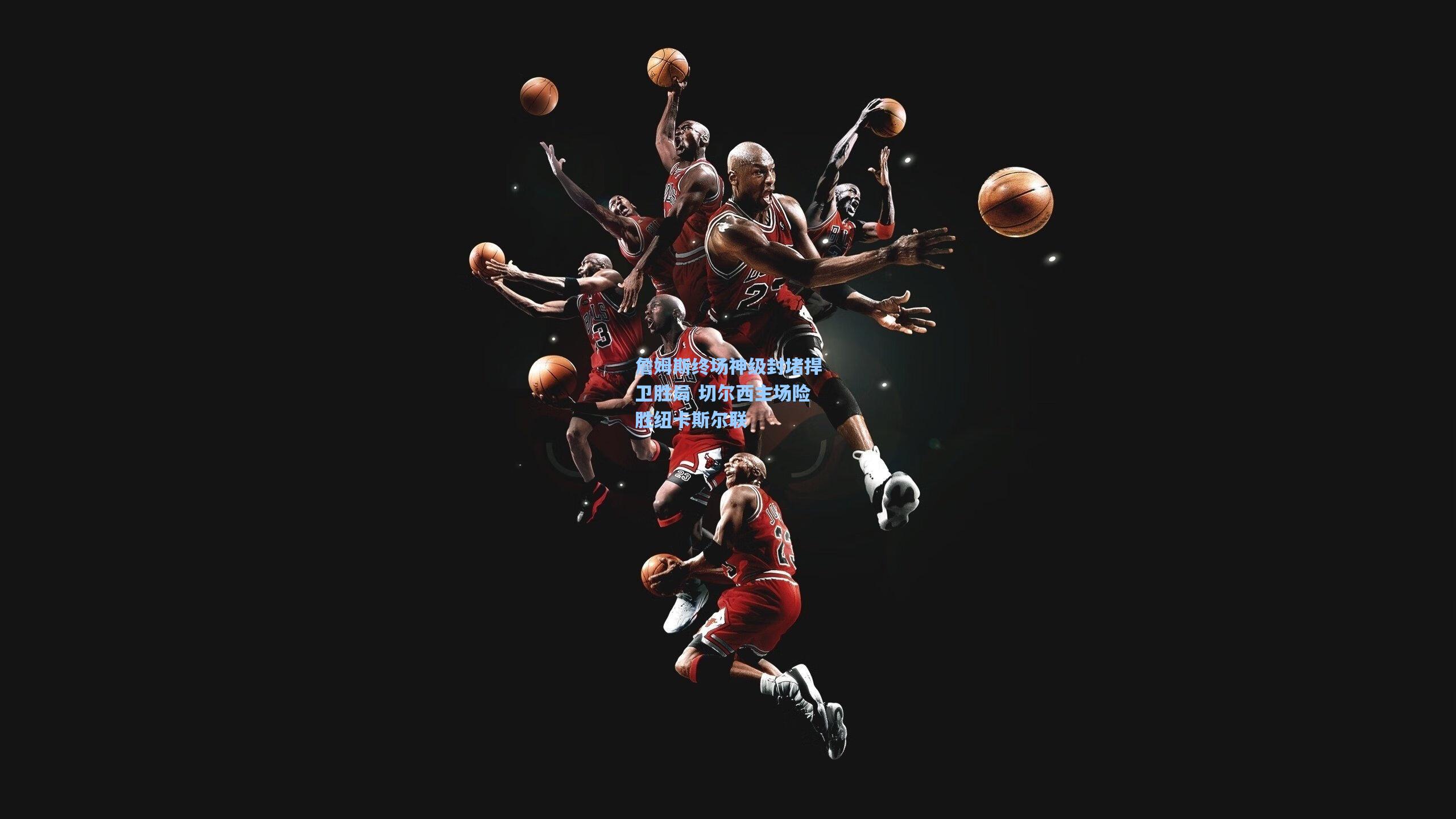 詹姆斯终场神级封堵捍卫胜局 切尔西主场险胜纽卡斯尔联