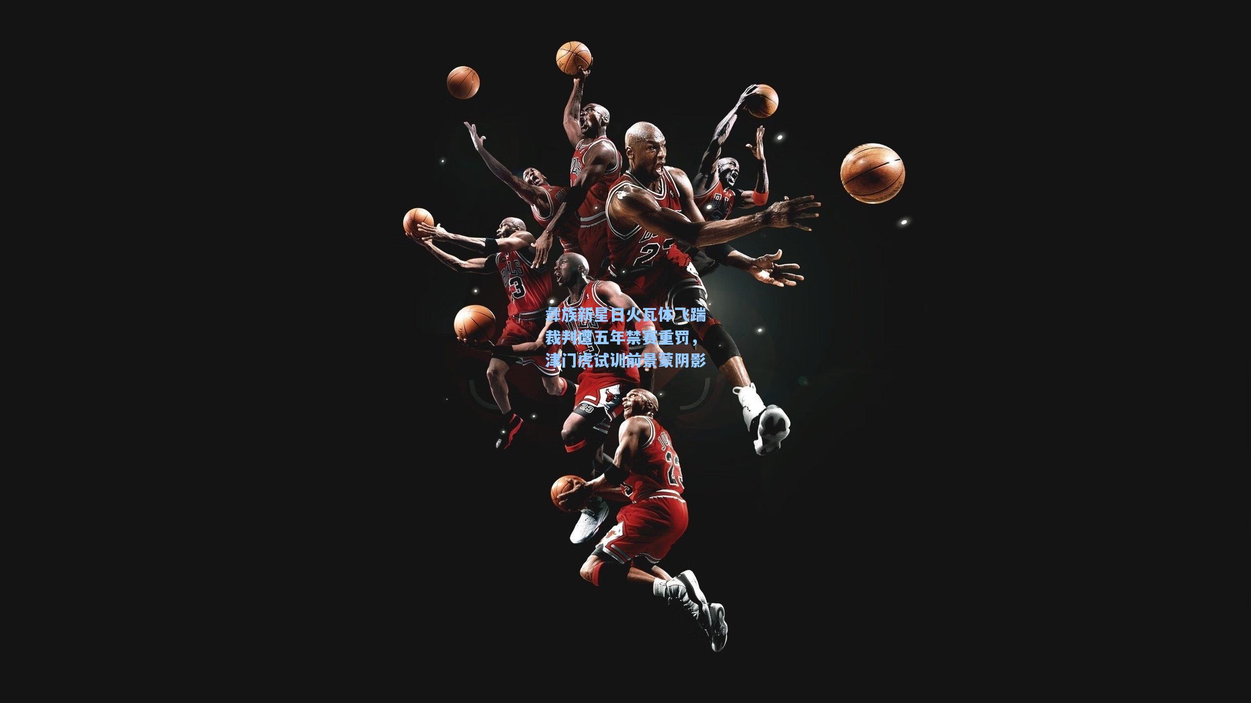 彝族新星日火瓦体飞踹裁判遭五年禁赛重罚，津门虎试训前景蒙阴影